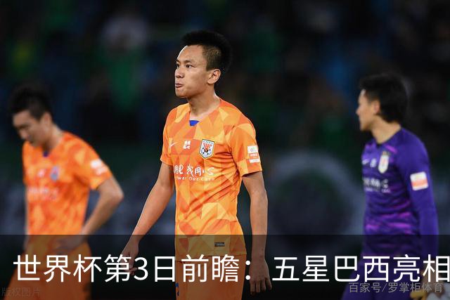 世界杯第3日前瞻：五星巴西亮相 亚足联球队面临“欧洲大考”