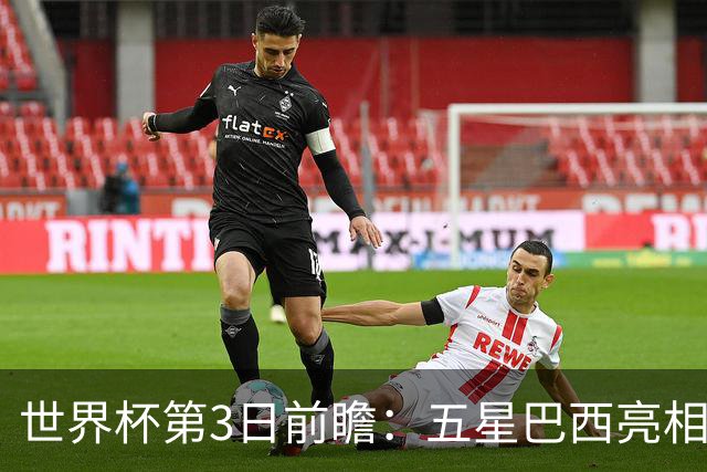 世界杯第3日前瞻：五星巴西亮相 亚足联球队面临“欧洲大考”